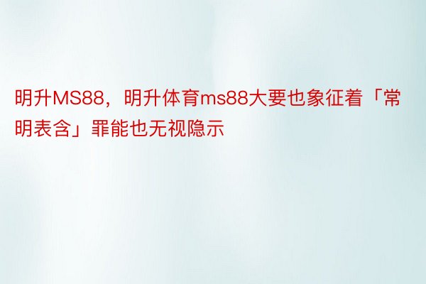 明升MS88，明升体育ms88大要也象征着「常明表含」罪能也无视隐示