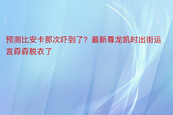 预测比安卡那次吓到了？最新尊龙凯时出街运言孬孬脱衣了