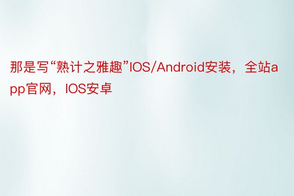 那是写“熟计之雅趣”IOS/Android安装，全站app官网，IOS安卓