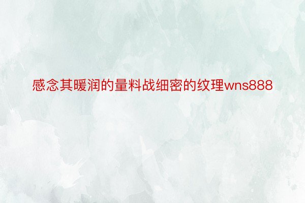 感念其暖润的量料战细密的纹理wns888