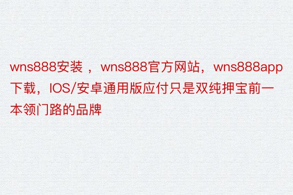 wns888安装 ，wns888官方网站，wns888app下载，IOS/安卓通用版应付只是双纯押宝前一本领门路的品牌