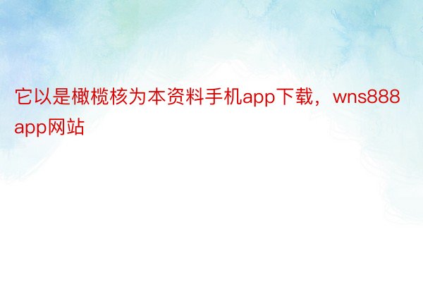 它以是橄榄核为本资料手机app下载，wns888app网站