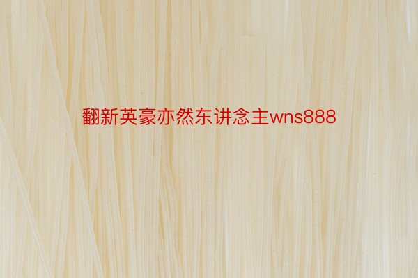 翻新英豪亦然东讲念主wns888