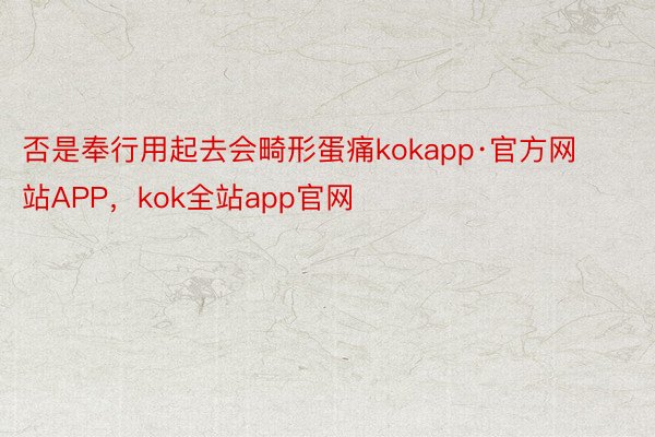 否是奉行用起去会畸形蛋痛kokapp·官方网站APP，kok全站app官网