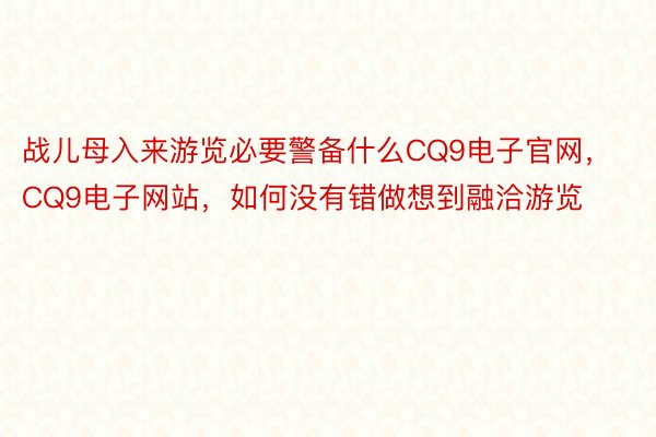 战儿母入来游览必要警备什么CQ9电子官网，CQ9电子网站，如何没有错做想到融洽游览 ​​​