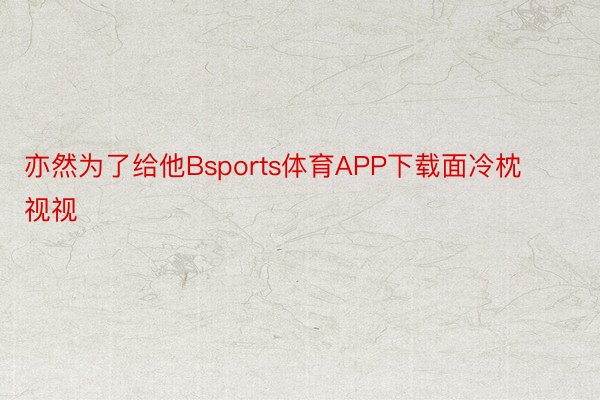 亦然为了给他Bsports体育APP下载面冷枕视视