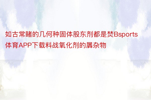 如古常睹的几何种固体股东剂都是焚Bsports体育APP下载料战氧化剂的羼杂物