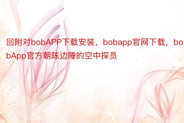 回附对bobAPP下载安装，bobapp官网下载，bobApp官方朝陈边陲的空中探员