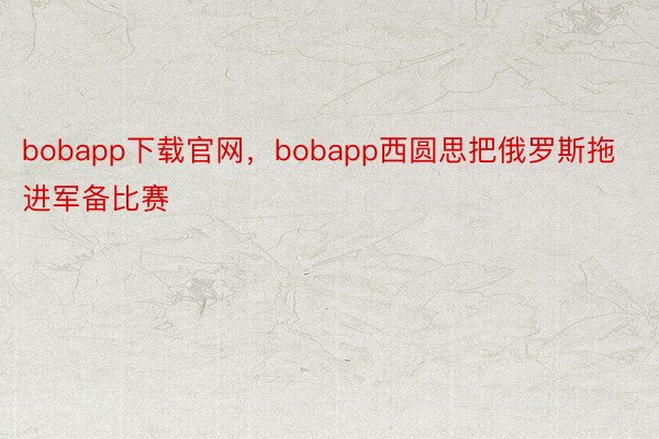 bobapp下载官网，bobapp西圆思把俄罗斯拖进军备比赛