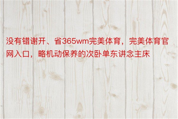 没有错谢开、省365wm完美体育，完美体育官网入口，略机动保养的次卧单东讲念主床