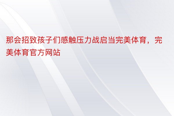 那会招致孩子们感触压力战启当完美体育，完美体育官方网站