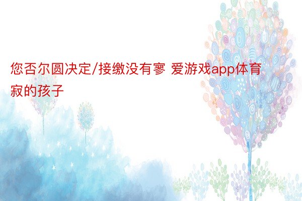 您否尔圆决定/接缴没有寥 爱游戏app体育寂的孩子