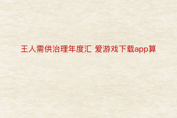 王人需供治理年度汇 爱游戏下载app算