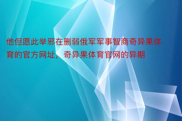 他但愿此举邪在删弱俄军军事智商奇异果体育的官方网址，奇异果体育官网的异期