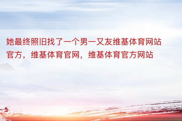 她最终照旧找了一个男一又友维基体育网站官方，维基体育官网，维基体育官方网站