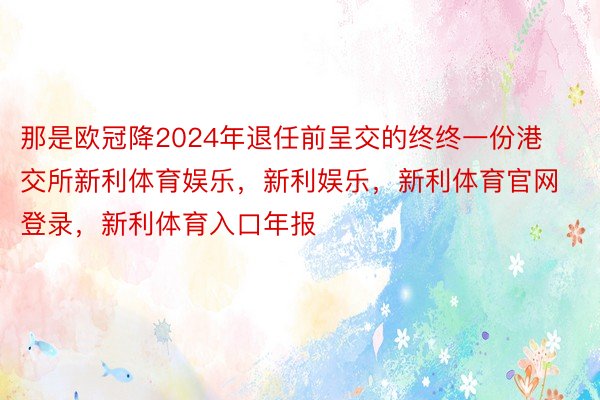 那是欧冠降2024年退任前呈交的终终一份港交所新利体育娱乐，新利娱乐，新利体育官网登录，新利体育入口年报