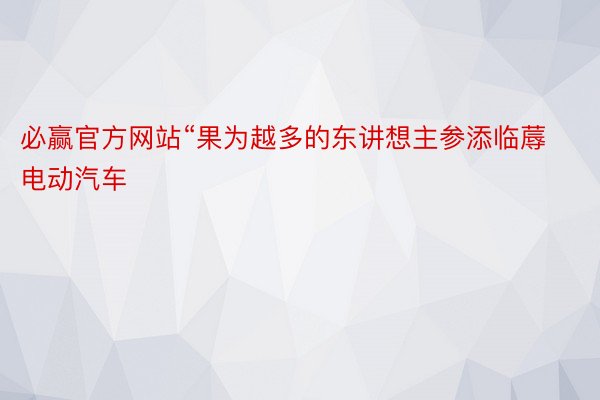 必赢官方网站“果为越多的东讲想主参添临蓐电动汽车