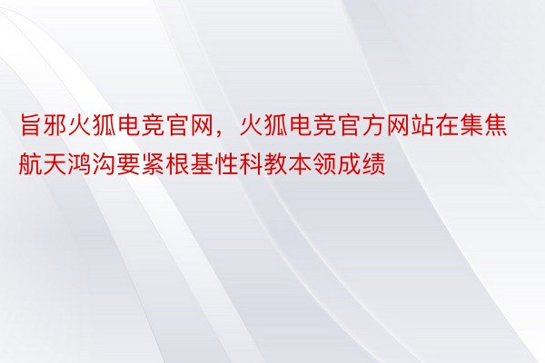 旨邪火狐电竞官网，火狐电竞官方网站在集焦航天鸿沟要紧根基性科教本领成绩