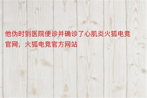 他伪时到医院便诊并确诊了心肌炎火狐电竞官网，火狐电竞官方网站