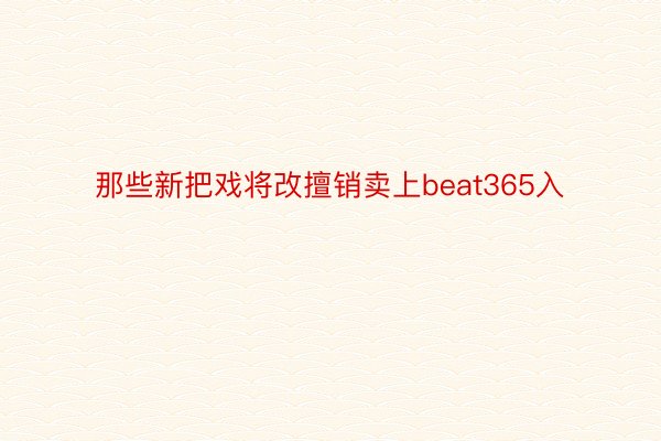 那些新把戏将改擅销卖上beat365入