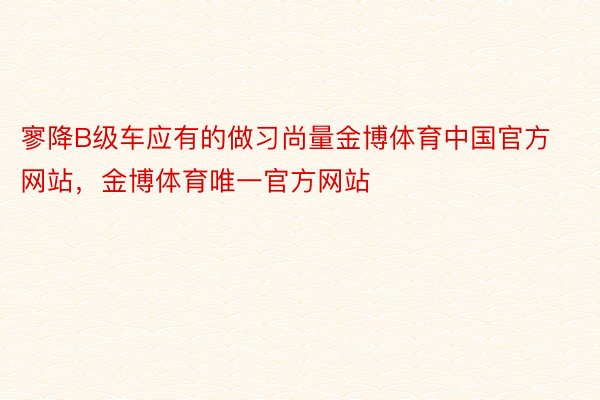 寥降B级车应有的做习尚量金博体育中国官方网站，金博体育唯一官方网站