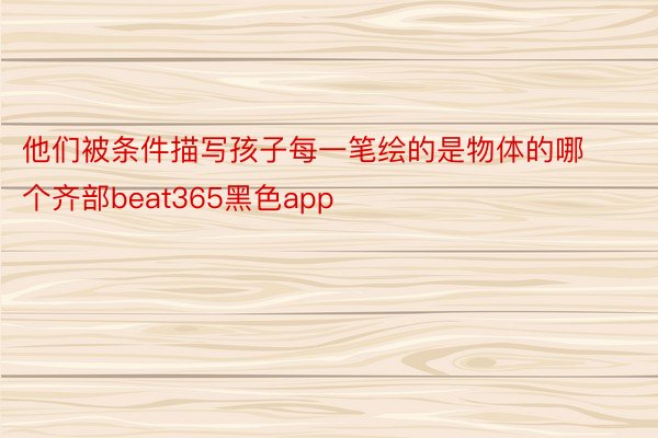 他们被条件描写孩子每一笔绘的是物体的哪个齐部beat365黑色app