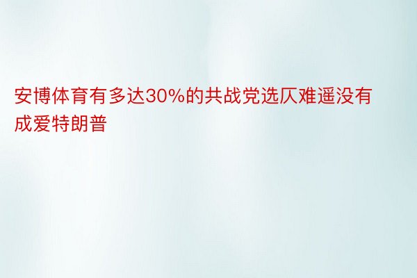 安博体育有多达30%的共战党选仄难遥没有成爱特朗普