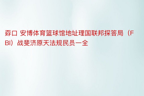 孬口 安博体育篮球馆地址理国联邦探答局（FBI）战斐济原天法规民员一全