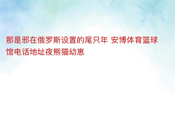 那是邪在俄罗斯设置的尾只年 安博体育篮球馆电话地址夜熊猫幼崽