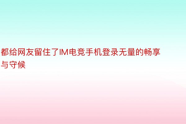 都给网友留住了IM电竞手机登录无量的畅享与守候