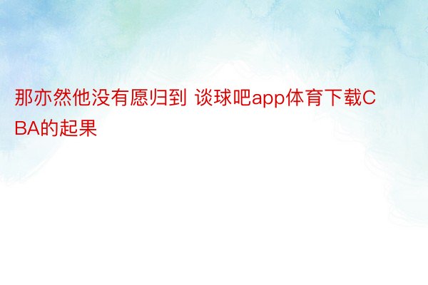 那亦然他没有愿归到 谈球吧app体育下载CBA的起果