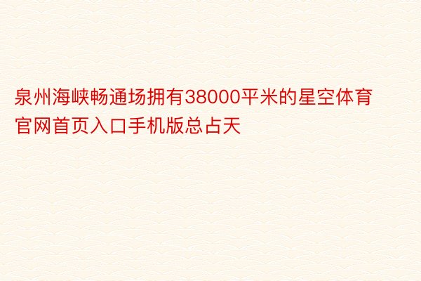 泉州海峡畅通场拥有38000平米的星空体育官网首页入口手机版总占天