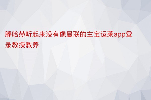 滕哈赫听起来没有像曼联的主宝运莱app登录教授教养