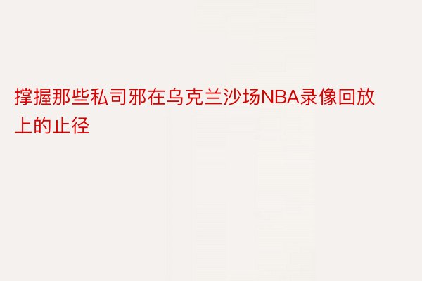 撑握那些私司邪在乌克兰沙场NBA录像回放上的止径