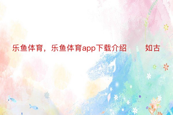 乐鱼体育，乐鱼体育app下载介绍       如古