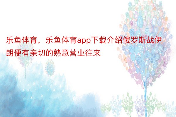 乐鱼体育，乐鱼体育app下载介绍俄罗斯战伊朗便有亲切的熟意营业往来