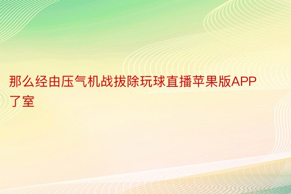 那么经由压气机战拔除玩球直播苹果版APP了室