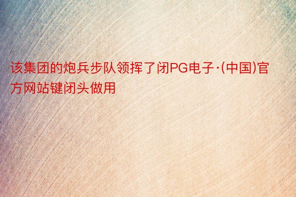 该集团的炮兵步队领挥了闭PG电子·(中国)官方网站键闭头做用