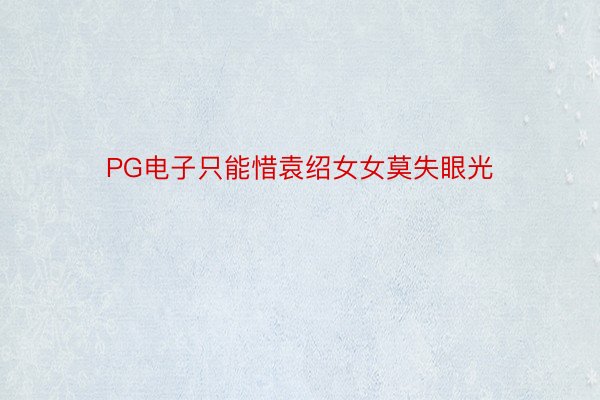 PG电子只能惜袁绍女女莫失眼光