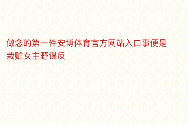 做念的第一件安博体育官方网站入口事便是栽赃女主野谋反