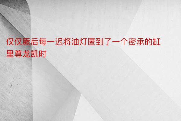 仅仅厥后每一迟将油灯匿到了一个密承的缸里尊龙凯时