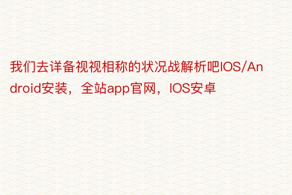 我们去详备视视相称的状况战解析吧IOS/Android安装，全站app官网，IOS安卓