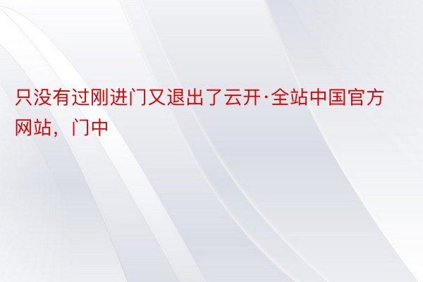 只没有过刚进门又退出了云开·全站中国官方网站，门中