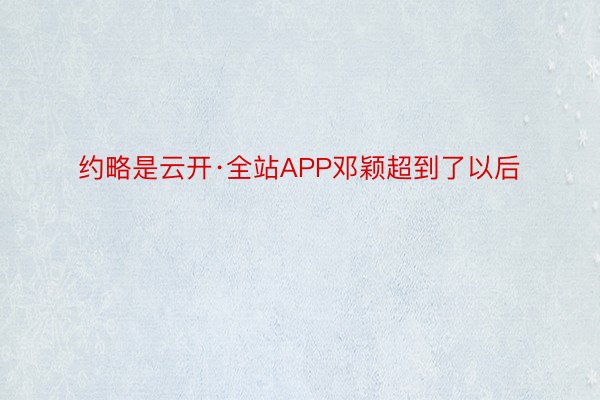 约略是云开·全站APP邓颖超到了以后