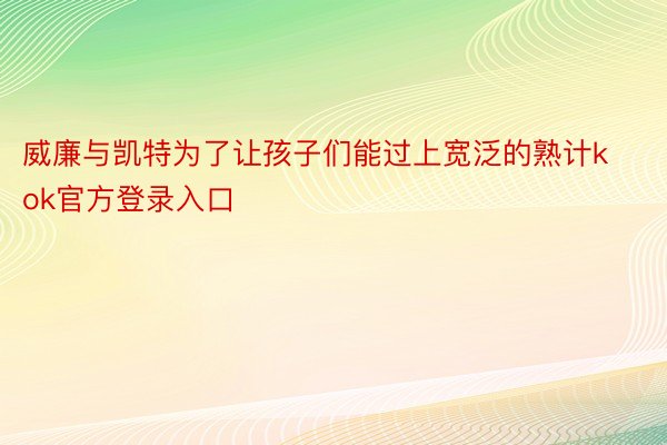 威廉与凯特为了让孩子们能过上宽泛的熟计kok官方登录入口