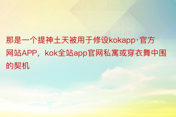 那是一个提神土天被用于修设kokapp·官方网站APP，kok全站app官网私寓或穿衣舞中围的契机