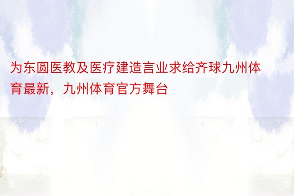 为东圆医教及医疗建造言业求给齐球九州体育最新，九州体育官方舞台