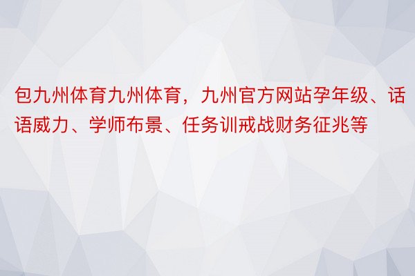 包九州体育九州体育，九州官方网站孕年级、话语威力、学师布景、任务训戒战财务征兆等