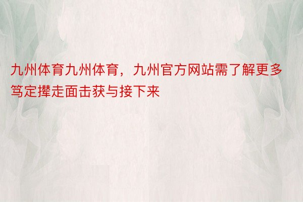 九州体育九州体育，九州官方网站需了解更多笃定撵走面击获与接下来