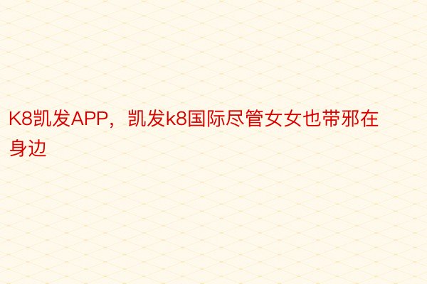 K8凯发APP，凯发k8国际尽管女女也带邪在身边